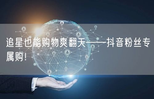 追星也能购物爽翻天——抖音粉丝专属购!