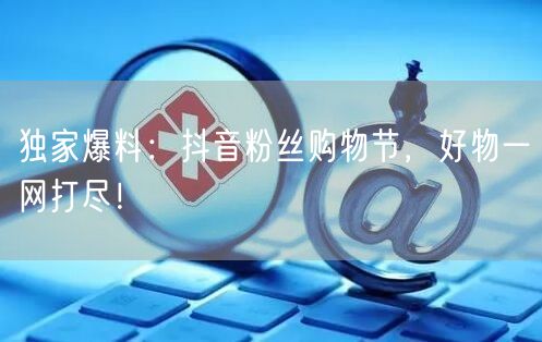 独家爆料:抖音粉丝购物节,好物一网打尽!