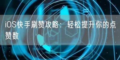 iOS快手刷赞攻略：轻松提升你的点赞数