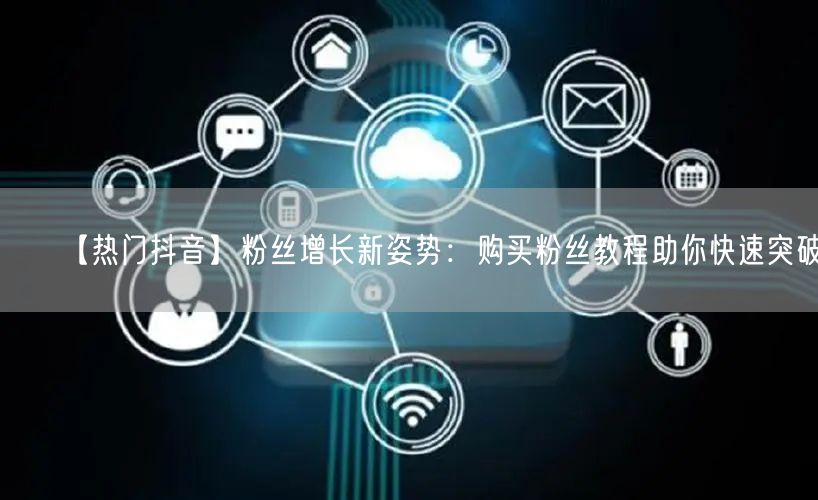 【热门抖音】粉丝增长新姿势:购买粉丝教程助你快速突破