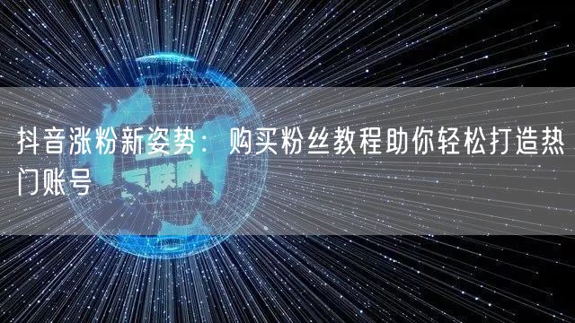 抖音涨粉新姿势:购买粉丝教程助你轻松打造热门账号