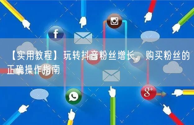 【实用教程】玩转抖音粉丝增长,购买粉丝的正确操作指南