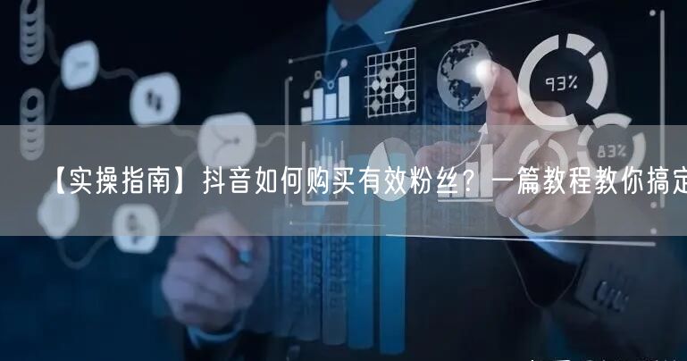 【实操指南】抖音如何购买有效粉丝？一篇教程教你搞定！