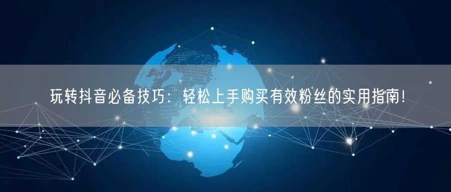 玩转抖音必备技巧：轻松上手购买有效粉丝的实用指南！
