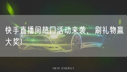 快手直播间热门活动来袭，刷礼物赢大奖！