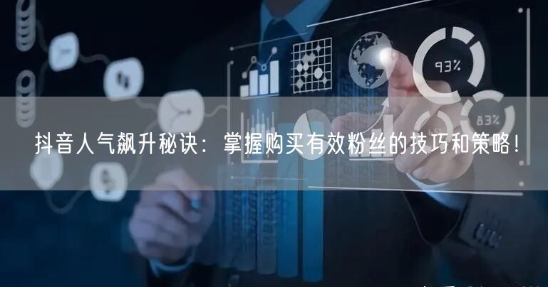 抖音人气飙升秘诀：掌握购买有效粉丝的技巧和策略！