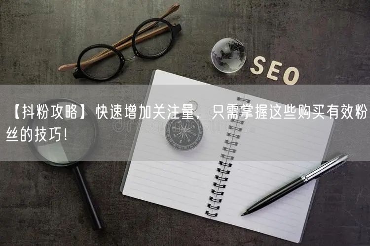 【抖粉攻略】快速增加关注量，只需掌握这些购买有效粉丝的技巧！