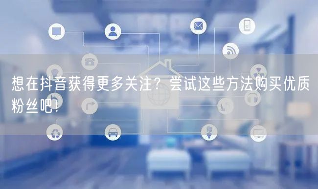 想在抖音获得更多关注？尝试这些方法购买优质粉丝吧！