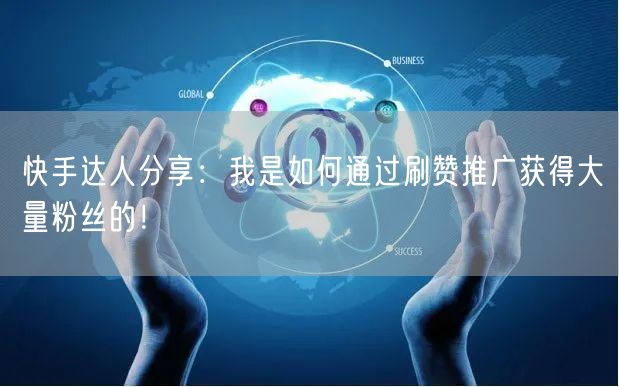 快手达人分享：我是如何通过刷赞推广获得大量粉丝的！