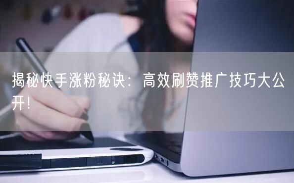揭秘快手涨粉秘诀：高效刷赞推广技巧大公开！