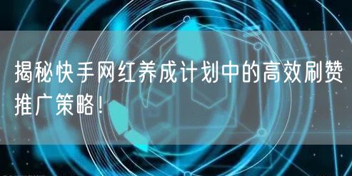 揭秘快手网红养成计划中的高效刷赞推广策略！