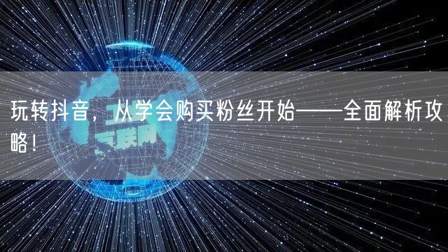 玩转抖音，从学会购买粉丝开始——全面解析攻略！