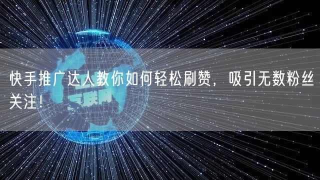 快手推广达人教你如何轻松刷赞，吸引无数粉丝关注！