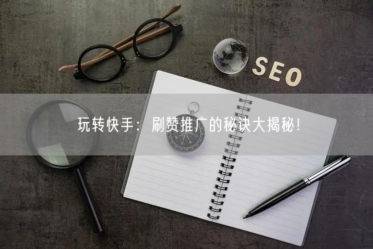 玩转快手：刷赞推广的秘诀大揭秘！