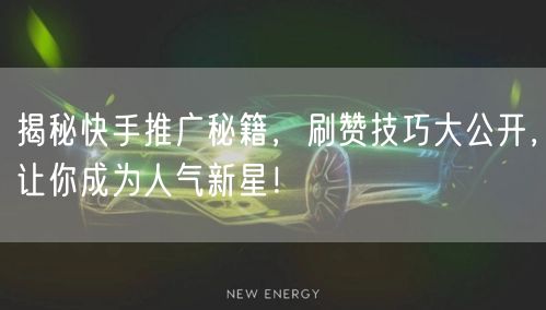 揭秘快手推广秘籍，刷赞技巧大公开，让你成为人气新星！