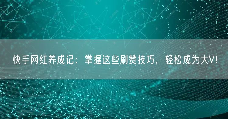 快手网红养成记：掌握这些刷赞技巧，轻松成为大V！