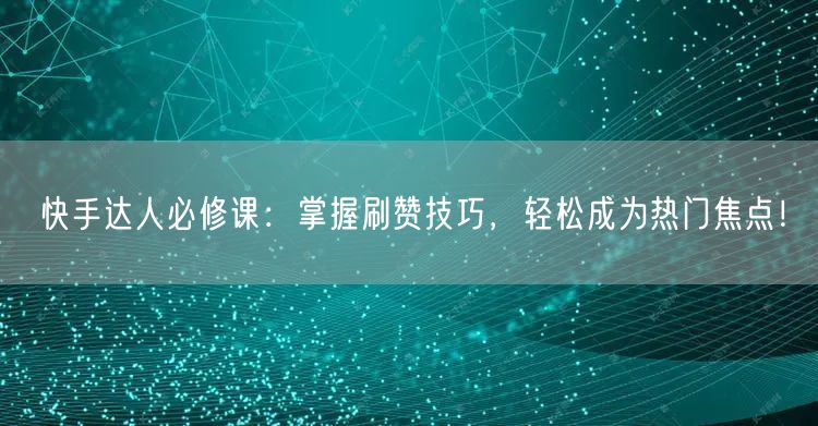 快手达人必修课：掌握刷赞技巧，轻松成为热门焦点！