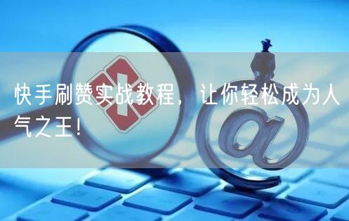 快手刷赞实战教程，让你轻松成为人气之王！