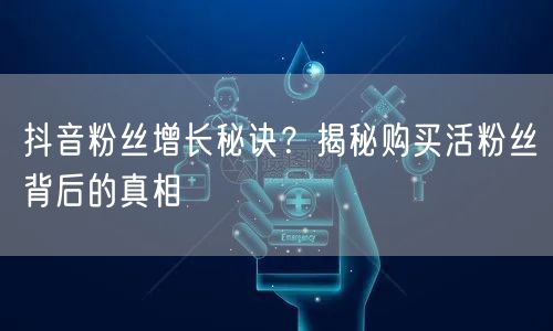 抖音粉丝增长秘诀?揭秘购买活粉丝背后的真相