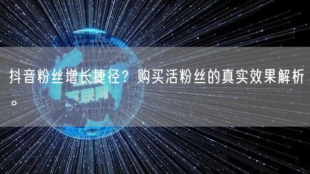 抖音粉丝增长捷径?购买活粉丝的真实效果解析。