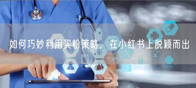 如何巧妙利用买粉策略，在小红书上脱颖而出