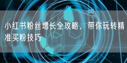 小红书粉丝增长全攻略，带你玩转精准买粉技巧