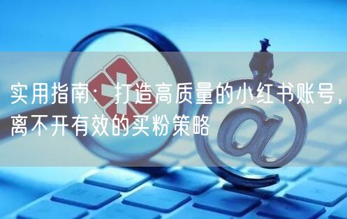 实用指南：打造高质量的小红书账号，离不开有效的买粉策略