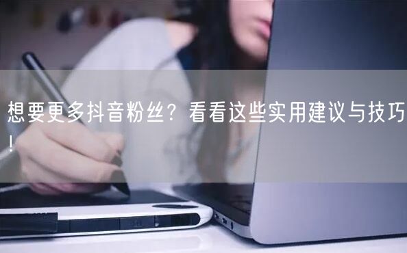 想要更多抖音粉丝？看看这些实用建议与技巧！