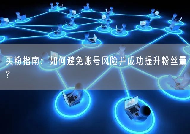 买粉指南：如何避免账号风险并成功提升粉丝量？