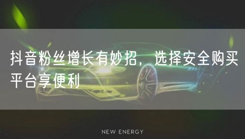 抖音粉丝增长有妙招,选择安全购买平台享便利