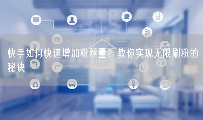 快手如何快速增加粉丝量？教你实现无限刷粉的秘诀