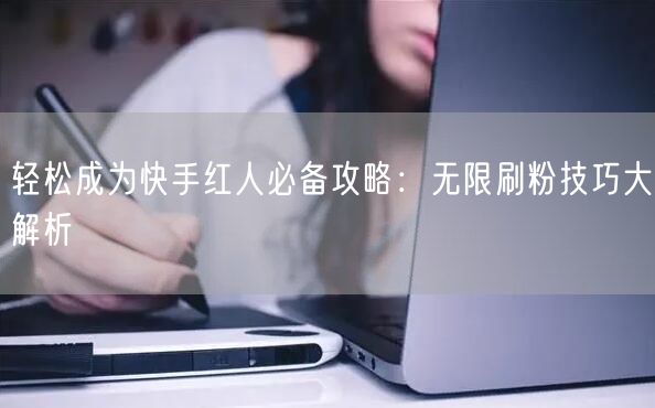 轻松成为快手红人必备攻略：无限刷粉技巧大解析