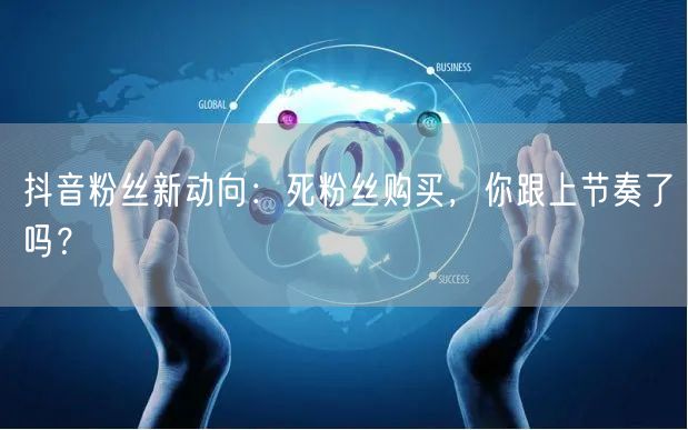 抖音粉丝新动向:死粉丝购买,你跟上节奏了吗?