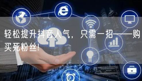 轻松提升抖音人气,只需一招——购买死粉丝!