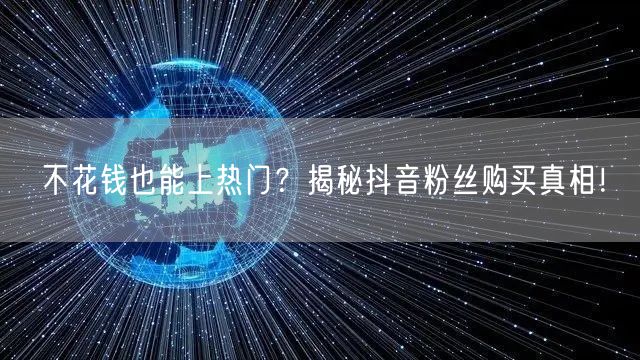 不花钱也能上热门?揭秘抖音粉丝购买真相!