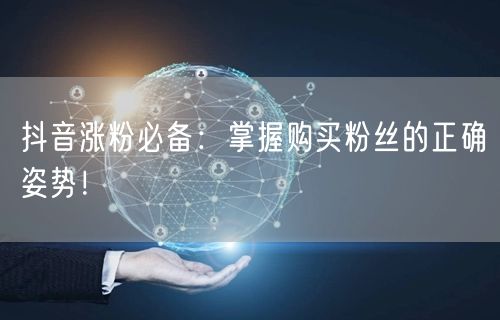 抖音涨粉必备：掌握购买粉丝的正确姿势！