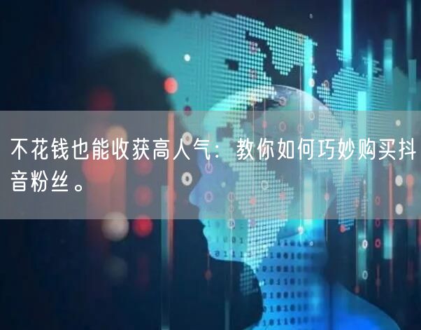 不花钱也能收获高人气：教你如何巧妙购买抖音粉丝。