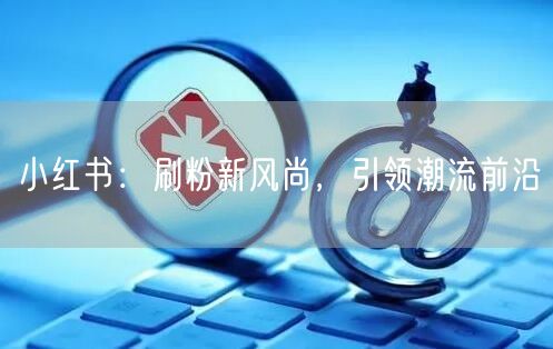 小红书：刷粉新风尚，引领潮流前沿