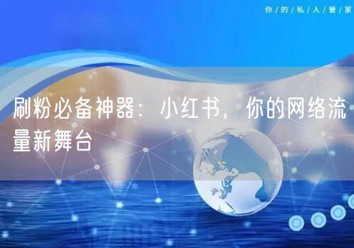 刷粉必备神器：小红书，你的网络流量新舞台