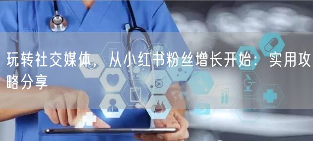 玩转社交媒体，从小红书粉丝增长开始：实用攻略分享