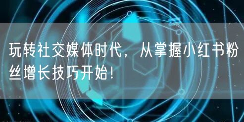 玩转社交媒体时代，从掌握小红书粉丝增长技巧开始！