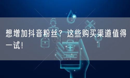 想增加抖音粉丝?这些购买渠道值得一试!