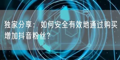 独家分享:如何安全有效地通过购买增加抖音粉丝?