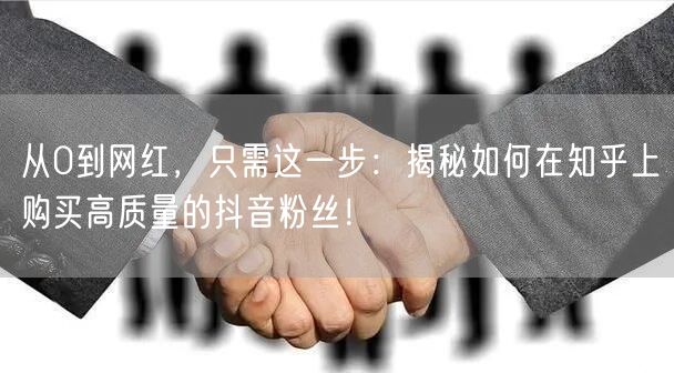 从0到网红，只需这一步：揭秘如何在知乎上购买高质量的抖音粉丝！