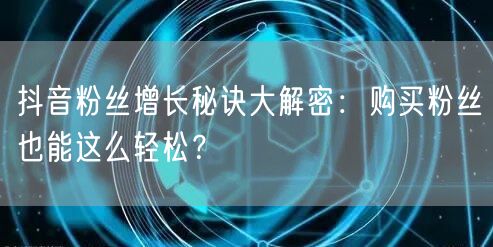 抖音粉丝增长秘诀大解密：购买粉丝也能这么轻松？