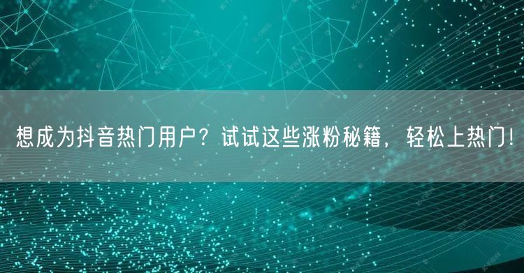 想成为抖音热门用户？试试这些涨粉秘籍，轻松上热门！