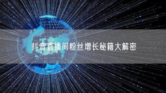 抖音直播间粉丝增长秘籍大解密