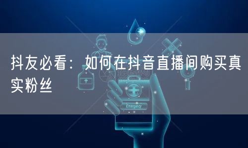 抖友必看:如何在抖音直播间购买真实粉丝