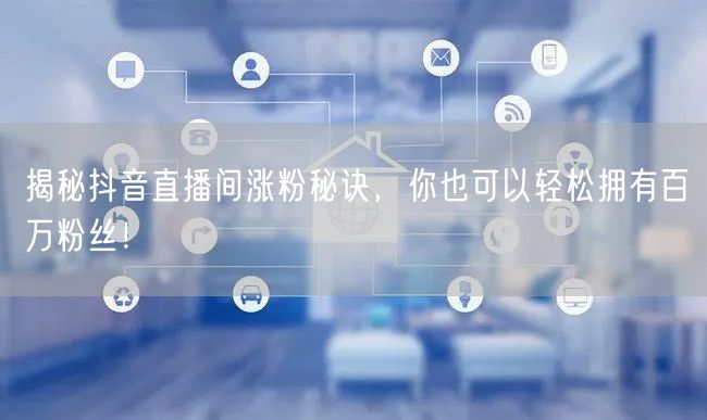 揭秘抖音直播间涨粉秘诀,你也可以轻松拥有百万粉丝!