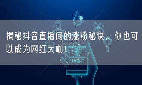 揭秘抖音直播间的涨粉秘诀，你也可以成为网红大咖！